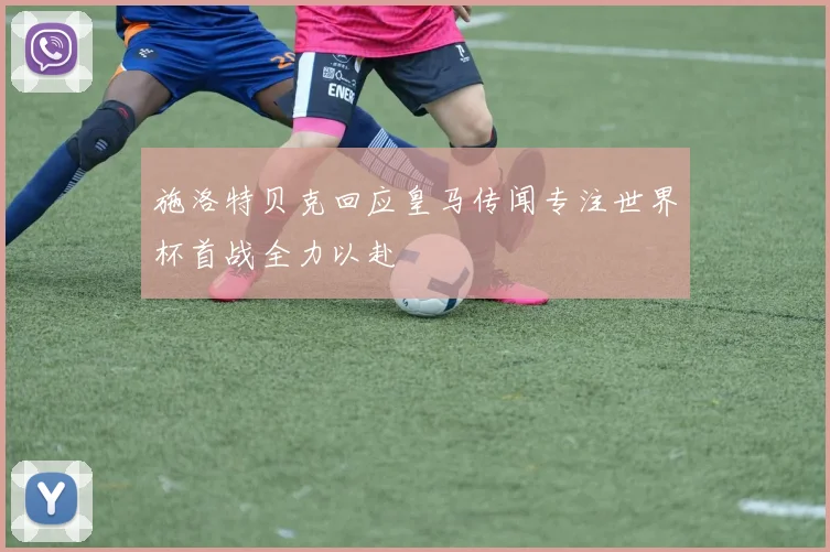 施洛特贝克回应皇马传闻专注世界杯首战全力以赴