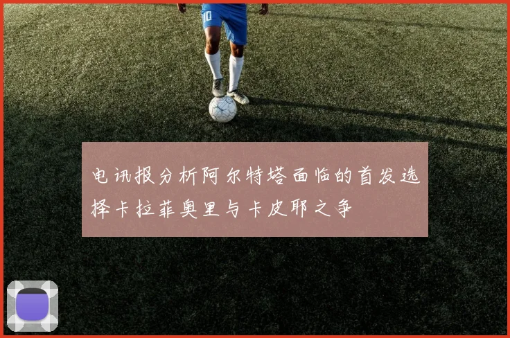 电讯报分析阿尔特塔面临的首发选择卡拉菲奥里与卡皮耶之争