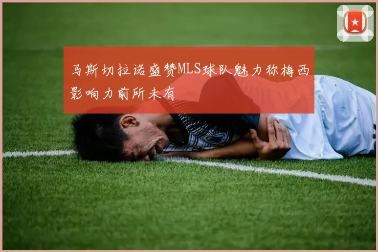 马斯切拉诺盛赞MLS球队魅力称梅西影响力前所未有