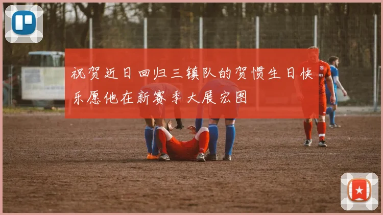 祝贺近日回归三镇队的贺惯生日快乐愿他在新赛季大展宏图