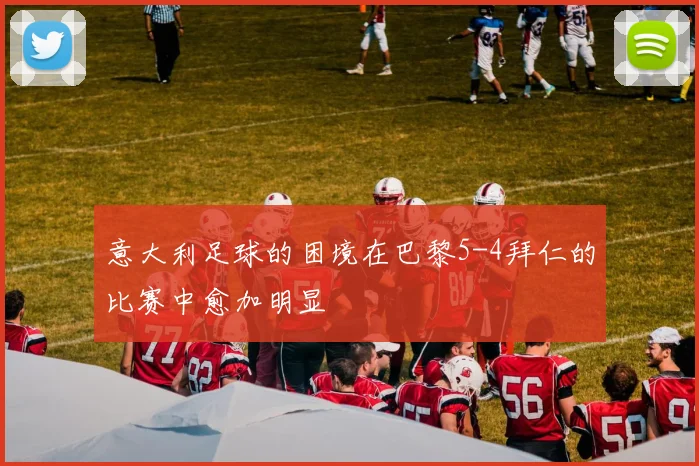 意大利足球的困境在巴黎5-4拜仁的比赛中愈加明显
