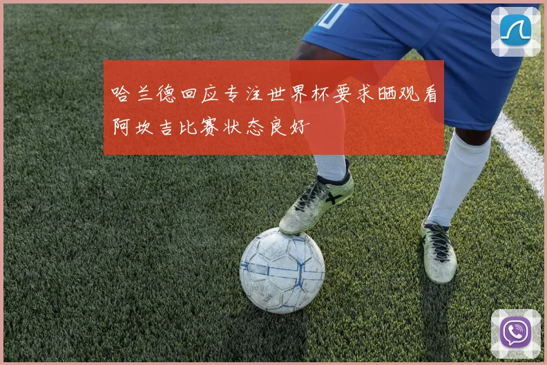 哈兰德回应专注世界杯要求晒观看阿坎吉比赛状态良好