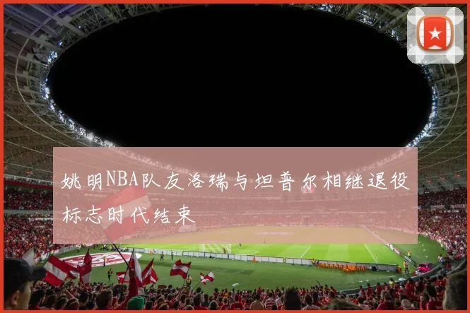 姚明NBA队友洛瑞与坦普尔相继退役标志时代结束