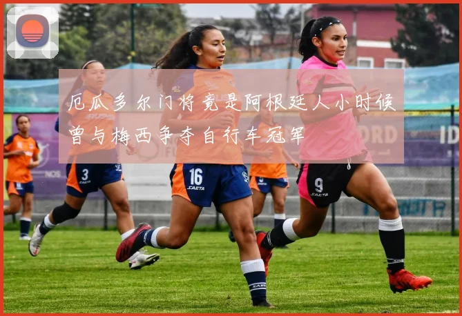 厄瓜多尔门将竟是阿根廷人小时候曾与梅西争夺自行车冠军