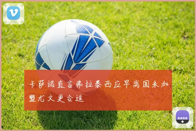 卡萨诺直言弗拉泰西应早离国米加盟尤文更合适
