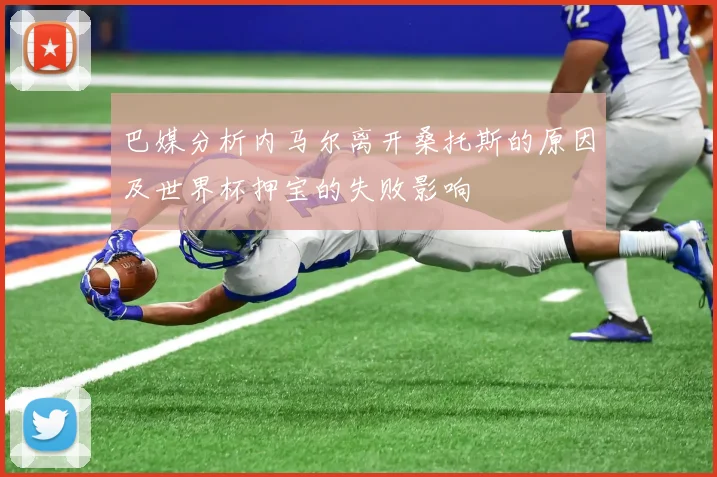 巴媒分析内马尔离开桑托斯的原因及世界杯押宝的失败影响