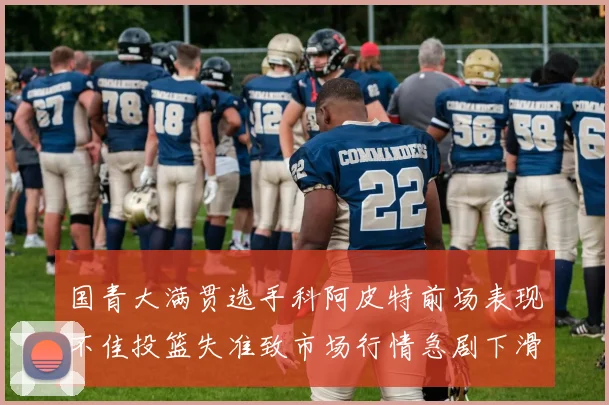 国青大满贯选手科阿皮特前场表现不佳投篮失准致市场行情急剧下滑
