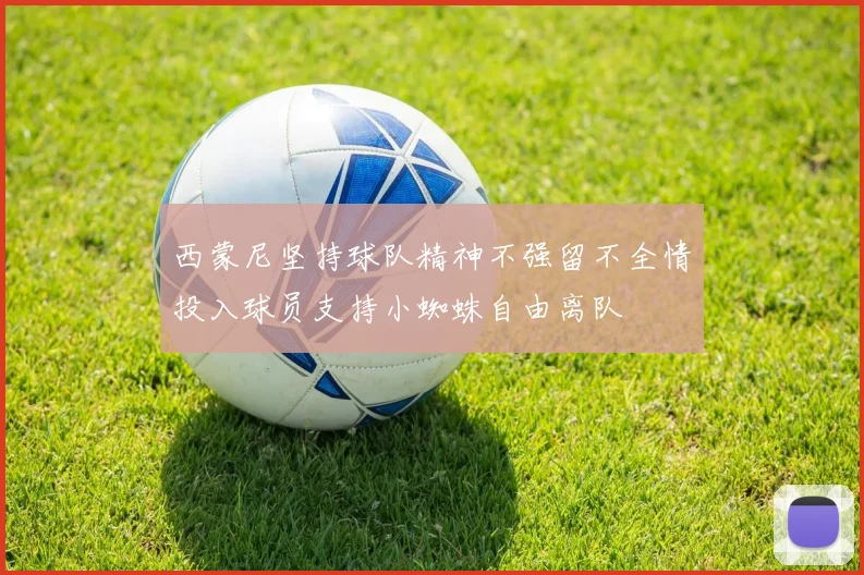 西蒙尼坚持球队精神不强留不全情投入球员支持小蜘蛛自由离队