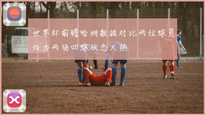 世界杯前瞻哈姆数据对比两位球员均为两场四球状态火热