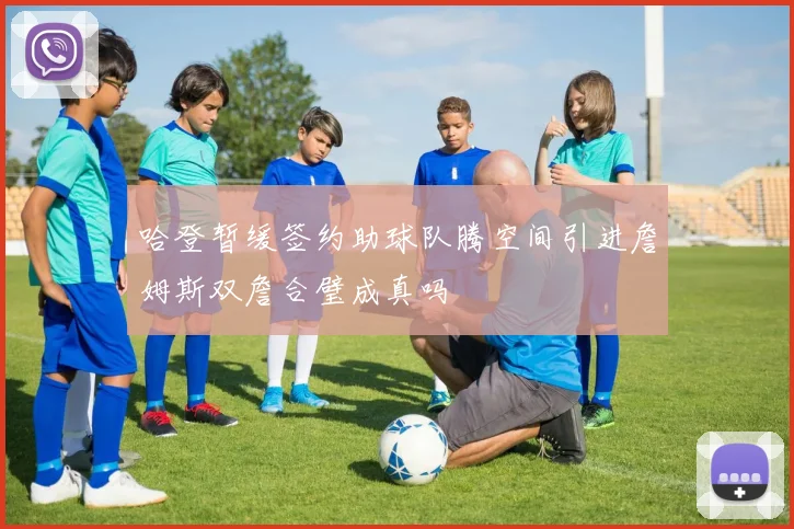哈登暂缓签约助球队腾空间引进詹姆斯双詹合璧成真吗