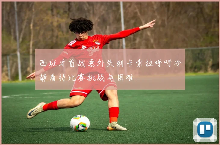 西班牙首战意外失利卡索拉呼吁冷静看待比赛挑战与困难