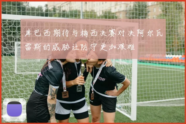 库巴西期待与梅西决赛对决阿尔瓦雷斯的威胁让防守更加艰难