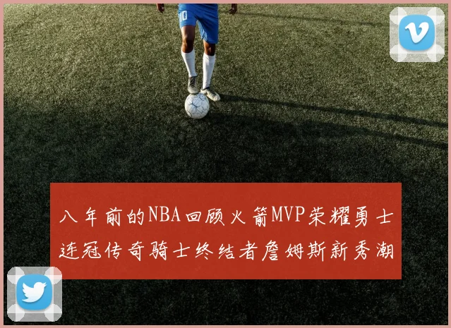 八年前的NBA回顾火箭MVP荣耀勇士连冠传奇骑士终结者詹姆斯新秀潮流涌动