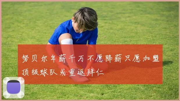 努贝尔年薪千万不愿降薪只愿加盟顶级球队或重返拜仁