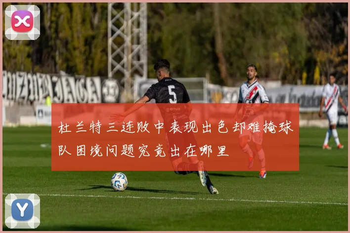 杜兰特三连败中表现出色却难掩球队困境问题究竟出在哪里