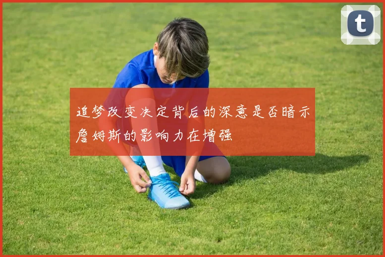 追梦改变决定背后的深意是否暗示詹姆斯的影响力在增强