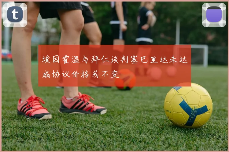 埃因霍温与拜仁谈判塞巴里达未达成协议价格或不变