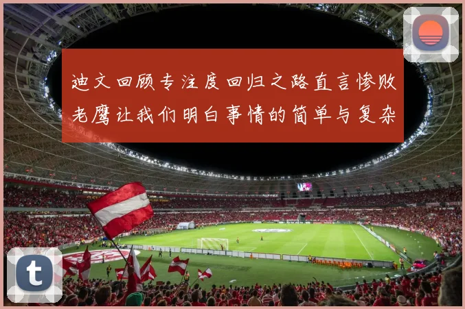 迪文回顾专注度回归之路直言惨败老鹰让我们明白事情的简单与复杂