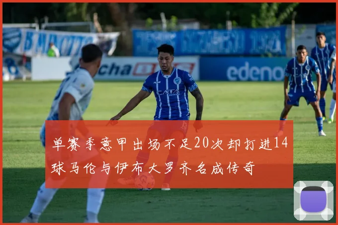 单赛季意甲出场不足20次却打进14球马伦与伊布大罗齐名成传奇