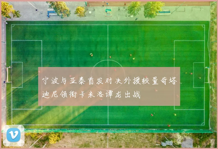 宁波与亚泰首发对决外援较量奇塔迪尼领衔卡米洛谭龙出战