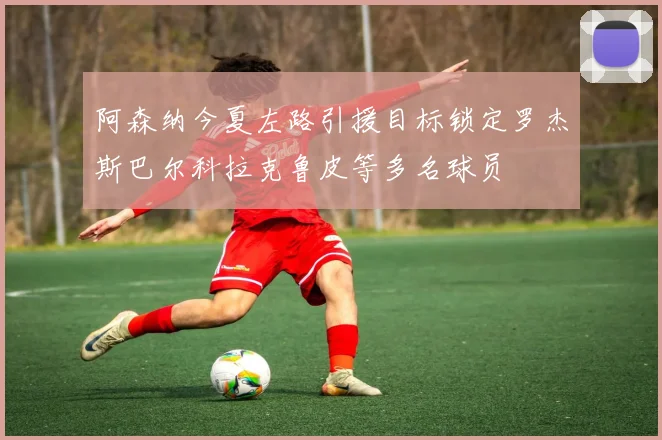 阿森纳今夏左路引援目标锁定罗杰斯巴尔科拉克鲁皮等多名球员