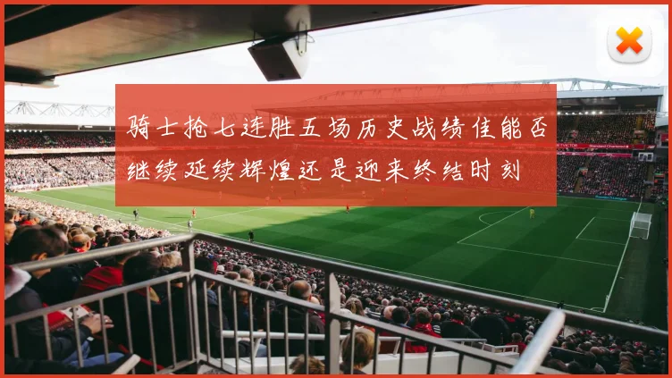 骑士抢七连胜五场历史战绩佳能否继续延续辉煌还是迎来终结时刻