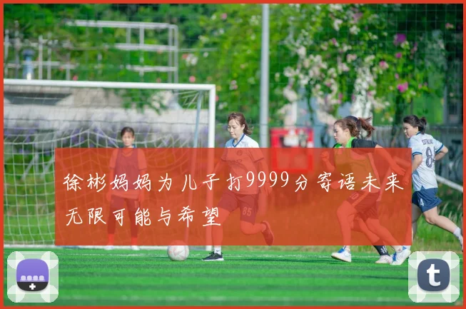 徐彬妈妈为儿子打9999分寄语未来无限可能与希望