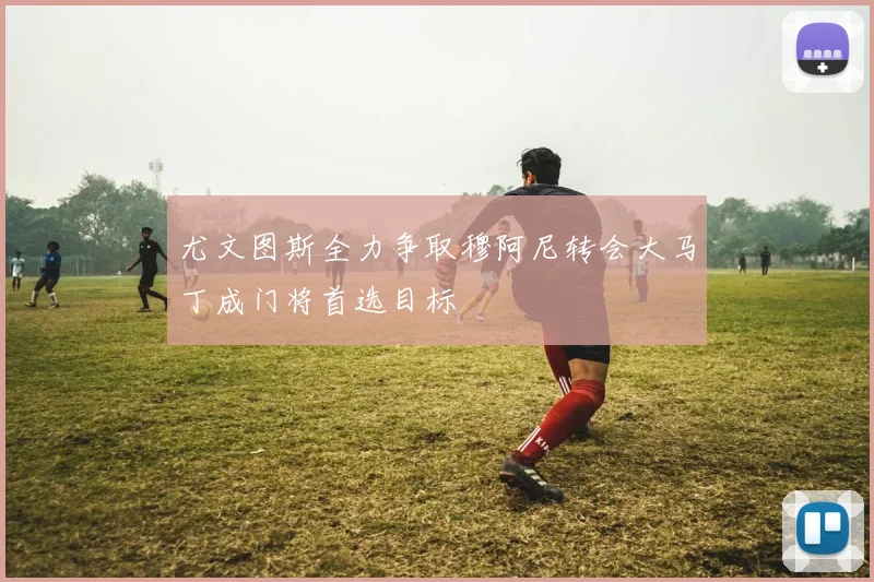 尤文图斯全力争取穆阿尼转会大马丁成门将首选目标