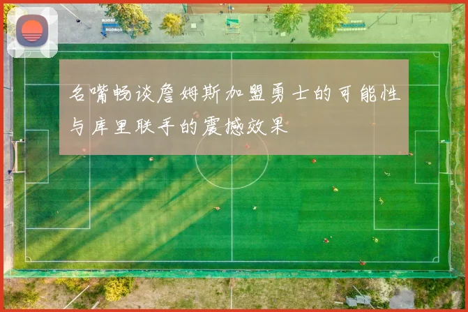 名嘴畅谈詹姆斯加盟勇士的可能性与库里联手的震撼效果