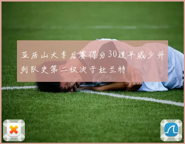 亚历山大季后赛得分30追平威少并列队史第二仅次于杜兰特