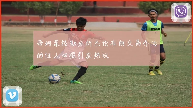 蒂姆莱格勒分析杰伦布朗交易乔治的惊人回报引发热议
