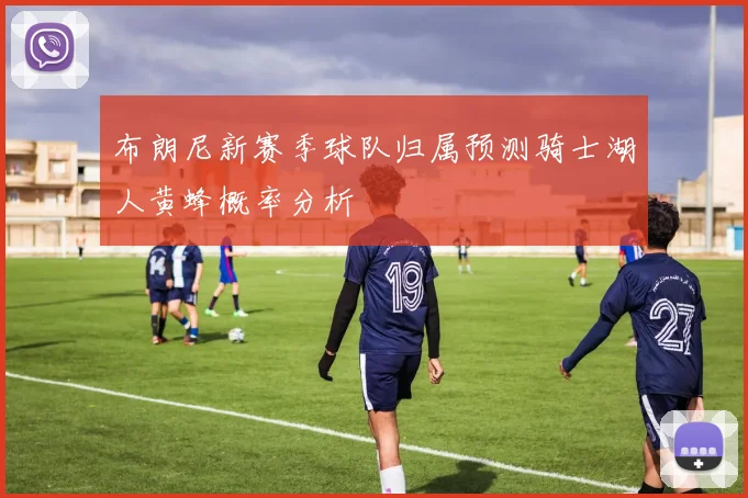布朗尼新赛季球队归属预测骑士湖人黄蜂概率分析