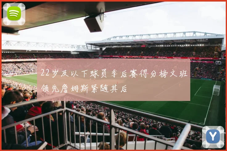 22岁及以下球员季后赛得分榜文班领先詹姆斯紧随其后