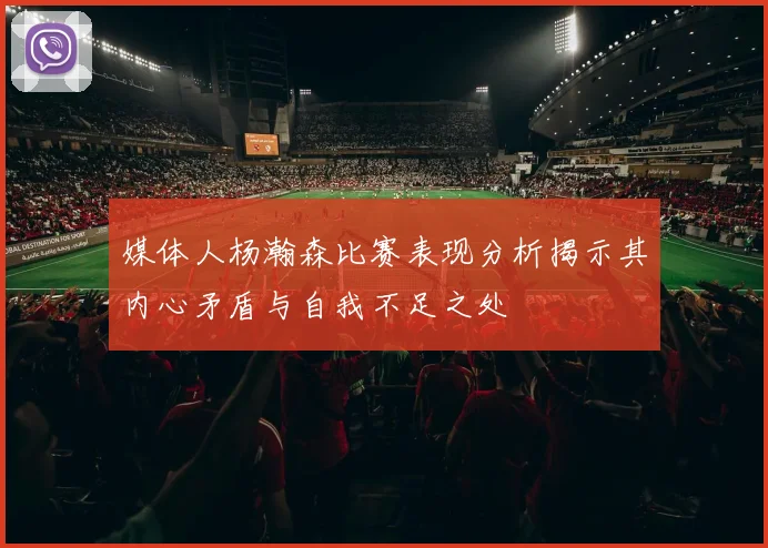 媒体人杨瀚森比赛表现分析揭示其内心矛盾与自我不足之处