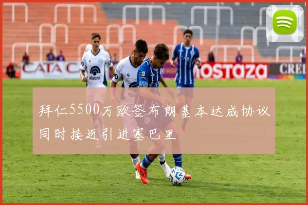拜仁5500万欧签布朗基本达成协议同时接近引进塞巴里