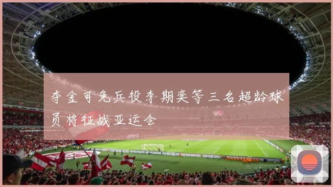 夺金可免兵役李期奕等三名超龄球员将征战亚运会