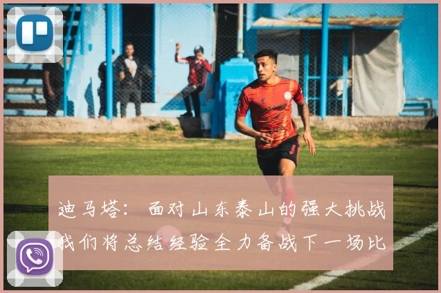 迪马塔：面对山东泰山的强大挑战我们将总结经验全力备战下一场比赛