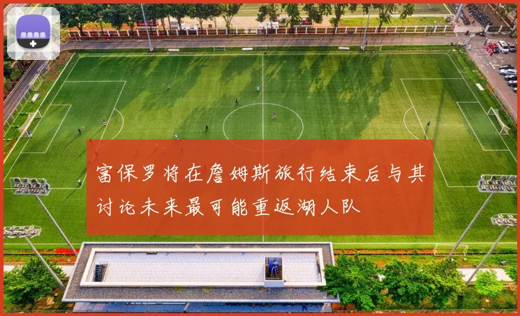 富保罗将在詹姆斯旅行结束后与其讨论未来最可能重返湖人队