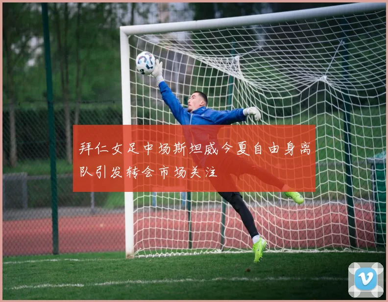 拜仁女足中场斯坦威今夏自由身离队引发转会市场关注